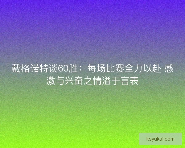 戴格诺特谈60胜:每场比赛全力以赴 感激与兴奋之情溢于言表 戴格诺特谈60胜:每场比赛全力以赴 感激与兴奋之情溢于言表