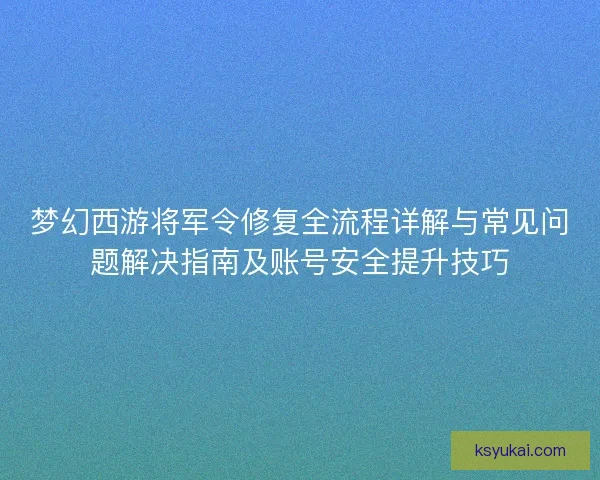 梦幻西游将军令修复全流程详解与常见问题解决指南及账号安全提升技巧