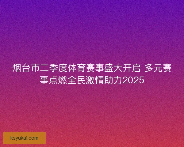 烟台市二季度体育赛事盛大开启 多元赛事点燃全民激情助力2025
