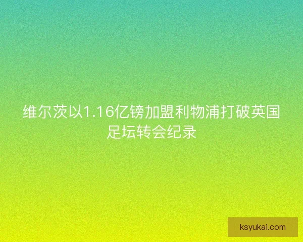 维尔茨以1.16亿镑加盟利物浦打破英国足坛转会纪录
