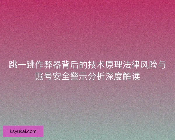跳一跳作弊器背后的技术原理法律风险与账号安全警示分析深度解读 跳一跳作弊器背后的技术原理法律风险与账号安全警示分析深度解读