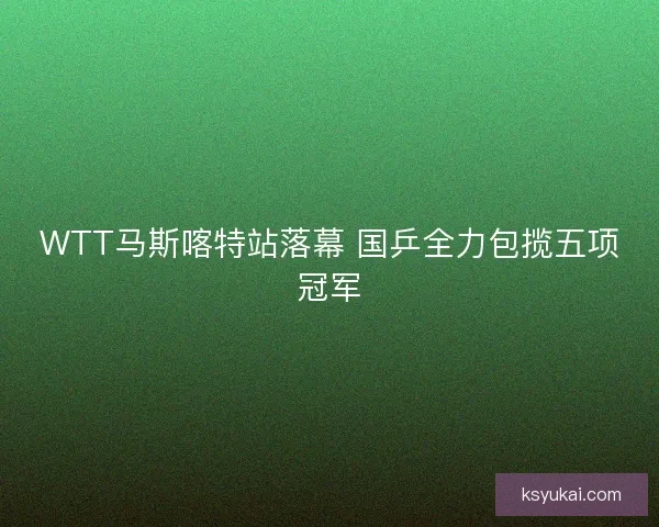 WTT马斯喀特站落幕 国乒全力包揽五项冠军 WTT马斯喀特站落幕 国乒全力包揽五项冠军