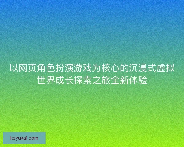 以网页角色扮演游戏为核心的沉浸式虚拟世界成长探索之旅全新体验