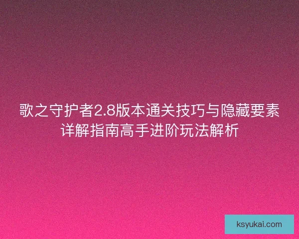 歌之守护者2.8版本通关技巧与隐藏要素详解指南高手进阶玩法解析