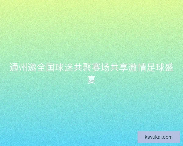 通州邀全国球迷共聚赛场共享激情足球盛宴