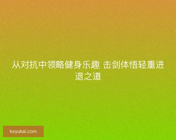 从对抗中领略健身乐趣 击剑体悟轻重进退之道