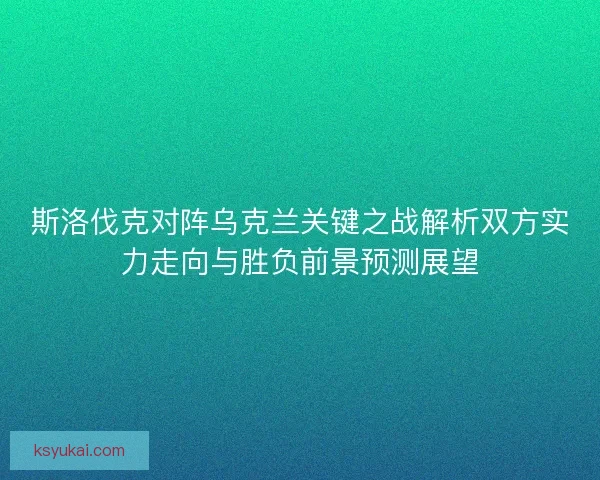 斯洛伐克对阵乌克兰关键之战解析双方实力走向与胜负前景预测展望