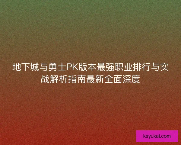 地下城与勇士PK版本最强职业排行与实战解析指南最新全面深度