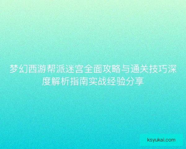 梦幻西游帮派迷宫全面攻略与通关技巧深度解析指南实战经验分享