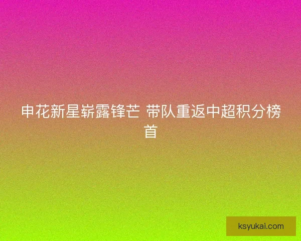 申花新星崭露锋芒 带队重返中超积分榜首