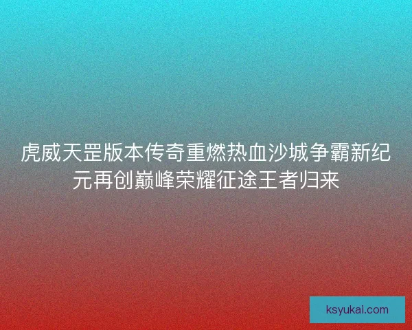 虎威天罡版本传奇重燃热血沙城争霸新纪元再创巅峰荣耀征途王者归来