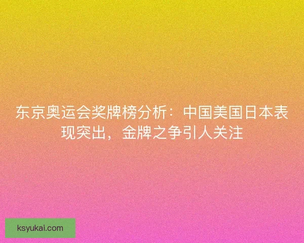 东京奥运会奖牌榜分析:中国美国日本表现突出,金牌之争引人关注 东京奥运会奖牌榜分析:中国美国日本表现突出,金牌之争引人关注