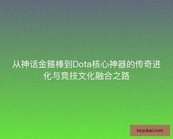 从神话金箍棒到Dota核心神器的传奇进化与竞技文化融合之路