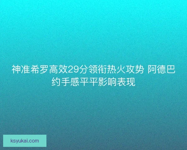 神准希罗高效29分领衔热火攻势 阿德巴约手感平平影响表现