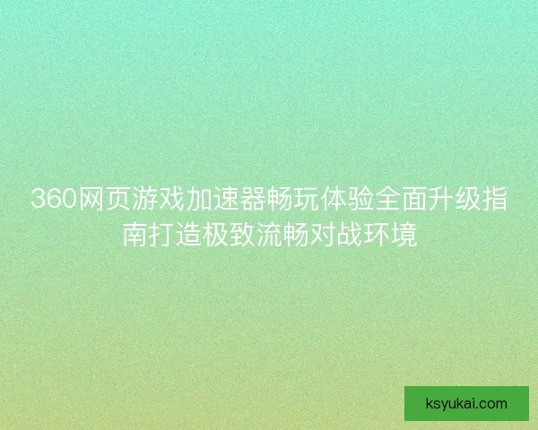 360网页游戏加速器畅玩体验全面升级指南打造极致流畅对战环境