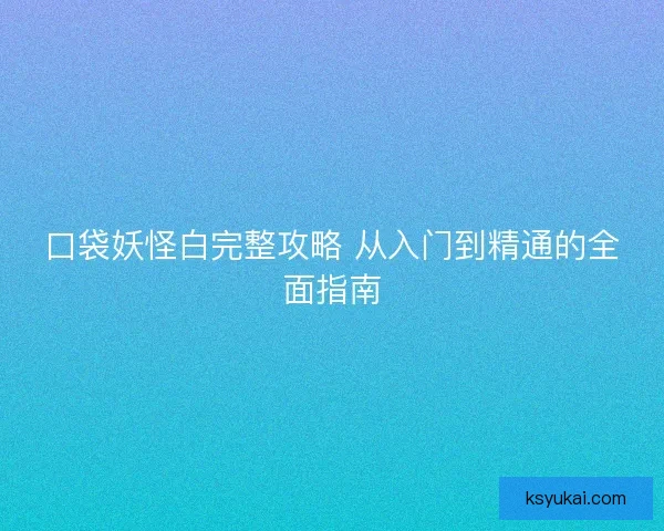 口袋妖怪白完整攻略 从入门到精通的全面指南 口袋妖怪白完整攻略 从入门到精通的全面指南