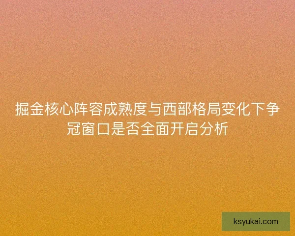 掘金核心阵容成熟度与西部格局变化下争冠窗口是否全面开启分析 掘金核心阵容成熟度与西部格局变化下争冠窗口是否全面开启分析