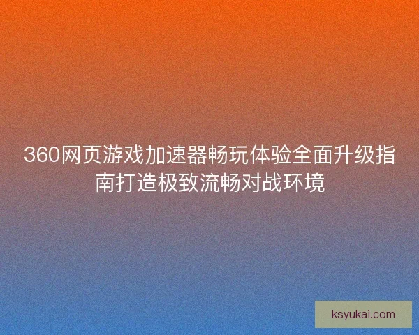 360网页游戏加速器畅玩体验全面升级指南打造极致流畅对战环境 360网页游戏加速器畅玩体验全面升级指南打造极致流畅对战环境