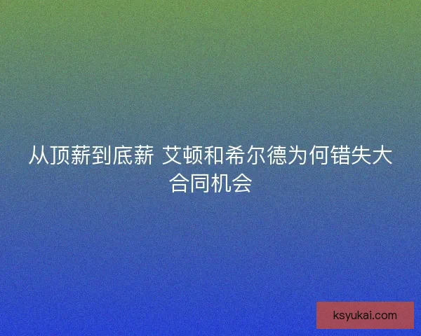从顶薪到底薪 艾顿和希尔德为何错失大合同机会 从顶薪到底薪 艾顿和希尔德为何错失大合同机会