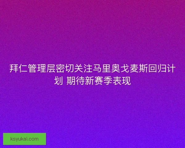 拜仁管理层密切关注马里奥戈麦斯回归计划 期待新赛季表现 拜仁管理层密切关注马里奥戈麦斯回归计划 期待新赛季表现