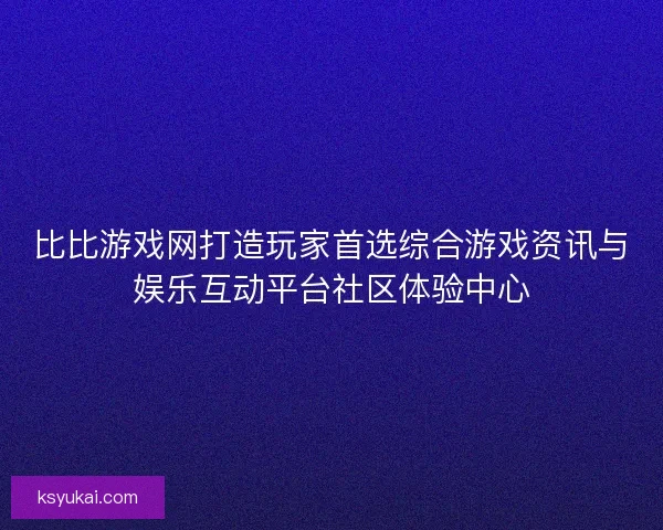 比比游戏网打造玩家首选综合游戏资讯与娱乐互动平台社区体验中心 比比游戏网打造玩家首选综合游戏资讯与娱乐互动平台社区体验中心