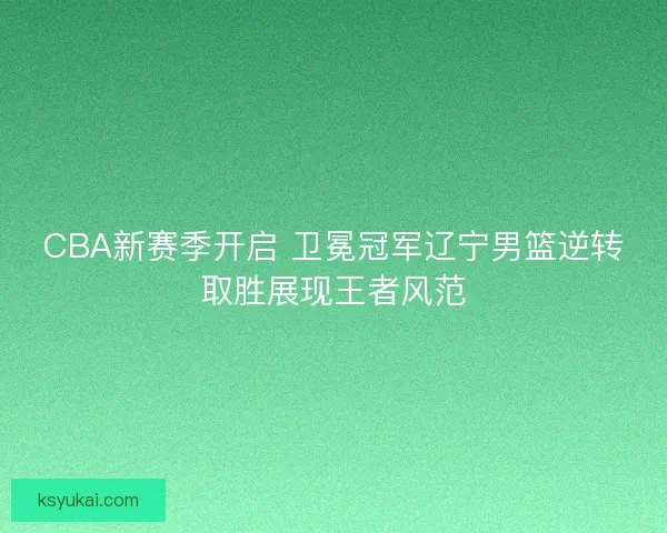 CBA新赛季开启 卫冕冠军辽宁男篮逆转取胜展现王者风范